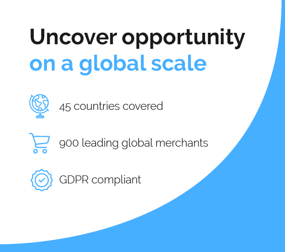 Uncover opportunity on a global scale
-Reach 45 countries
-Plug into 900 leading global -merchants
-Remain GDPR compliant